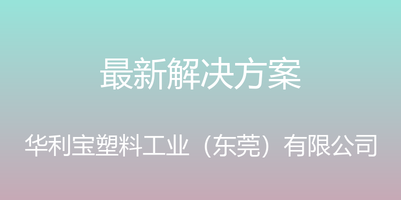 最新解决方案 - 华利宝塑料工业（东莞）有限公司